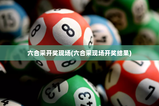 六合采开奖现场(六合采现场开奖结果)
