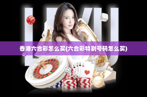 香港六合彩怎么买(六合彩特别号码怎么买)