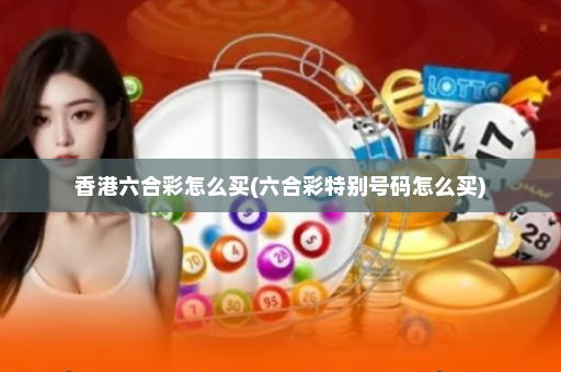 香港六合彩怎么买(六合彩特别号码怎么买)