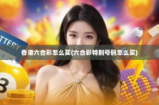 香港六合彩怎么买(六合彩特别号码怎么买)