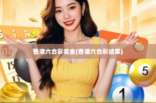香港六合彩奖金(香港六合彩结果)