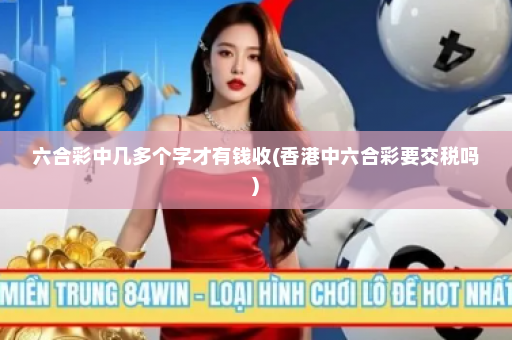 六合彩中几多个字才有钱收(香港中六合彩要交税吗) 六合彩中几多个字才有钱收(香港中六合彩要交税吗)