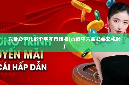 六合彩中几多个字才有钱收(香港中六合彩要交税吗)