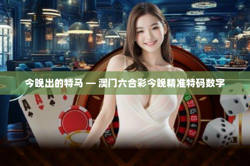 今晚出的特马 — 澳门六合彩今晚精准特码数字