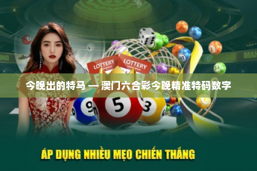 今晚出的特马 — 澳门六合彩今晚精准特码数字