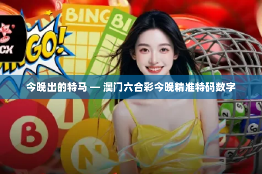 今晚出的特马 — 澳门六合彩今晚精准特码数字