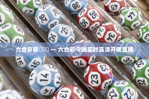 六合彩即時開獎 — 六合彩今晚实时高清开奖直播
