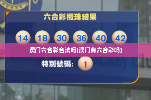 澳门六合彩合法吗(澳门有六合彩吗) 澳门六合彩合法吗(澳门有六合彩吗)