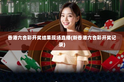 香港六合彩开奖结果现场直播(新香港六合彩开奖记录)