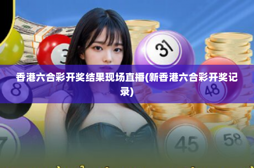 香港六合彩开奖结果现场直播(新香港六合彩开奖记录)