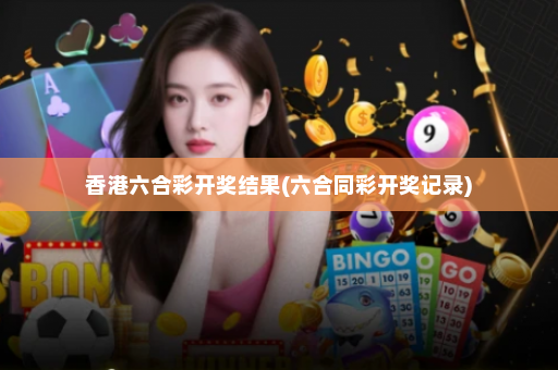 香港六合彩开奖结果(六合同彩开奖记录)