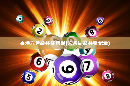 香港六合彩开奖结果(六合同彩开奖记录)