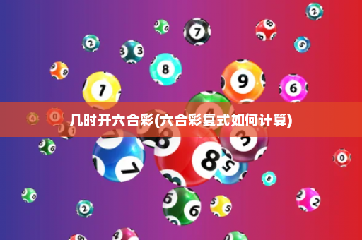 几时开六合彩(六合彩复式如何计算)