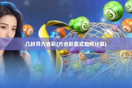 几时开六合彩(六合彩复式如何计算)