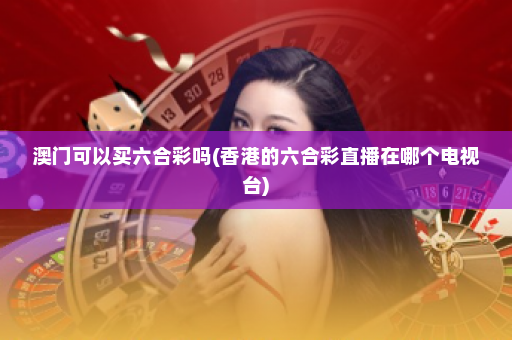 澳门可以买六合彩吗(香港的六合彩直播在哪个电视台)