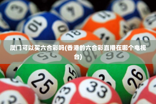 澳门可以买六合彩吗(香港的六合彩直播在哪个电视台) 澳门可以买六合彩吗(香港的六合彩直播在哪个电视台)