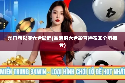澳门可以买六合彩吗(香港的六合彩直播在哪个电视台)