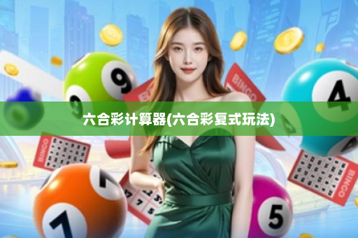 六合彩计算器(六合彩复式玩法)