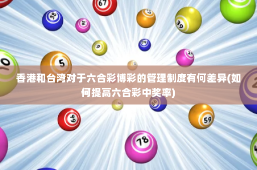 香港和台湾对于六合彩博彩的管理制度有何差异(如何提高六合彩中奖率)