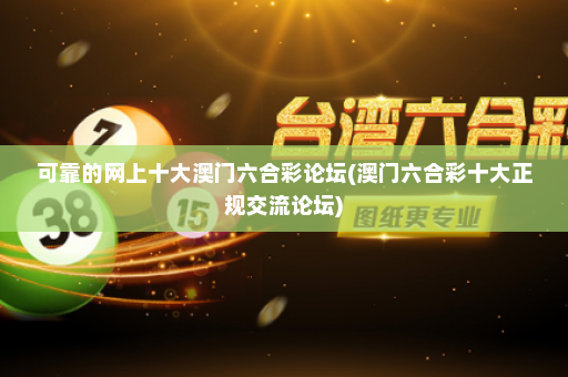 可靠的网上十大澳门六合彩论坛(澳门六合彩十大正规交流论坛)