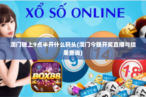 澳门晚上9点半开什么码头(澳门今晚开奖直播与结果查询)
