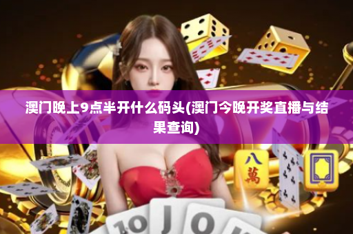 澳门晚上9点半开什么码头(澳门今晚开奖直播与结果查询)