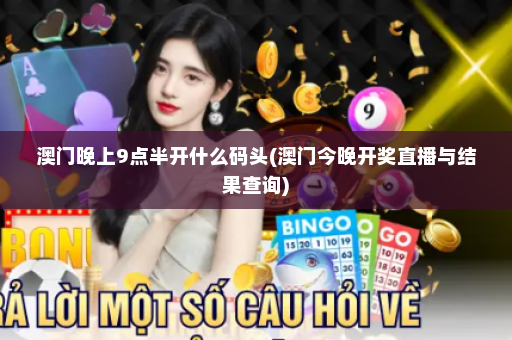 澳门晚上9点半开什么码头(澳门今晚开奖直播与结果查询)
