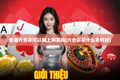 香港六合彩可以网上购买吗(六合彩买什么号码好)