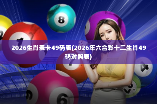 2026生肖表卡49码表(2026年六合彩十二生肖49码对照表)