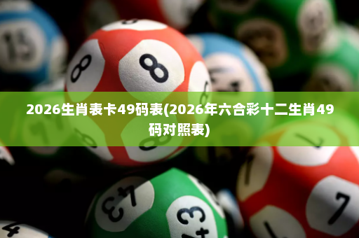 2026生肖表卡49码表(2026年六合彩十二生肖49码对照表)