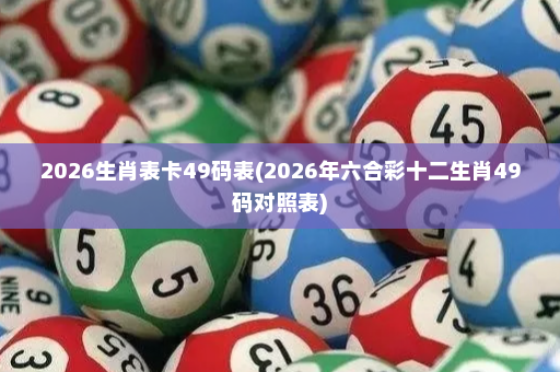 2026生肖表卡49码表(2026年六合彩十二生肖49码对照表)