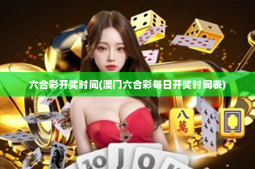 六合彩开奖时间(澳门六合彩每日开奖时间表)