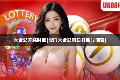 六合彩开奖时间(澳门六合彩每日开奖时间表)