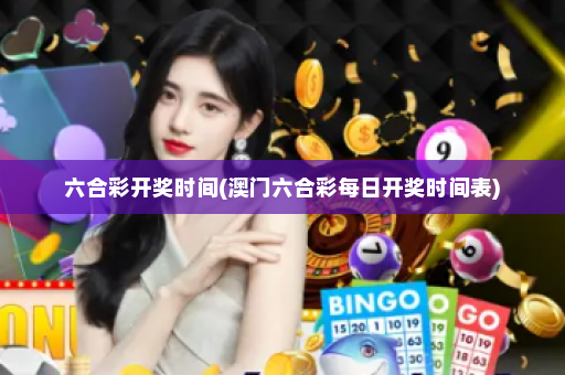 六合彩开奖时间(澳门六合彩每日开奖时间表)