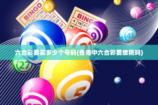 六合彩要买多少个号码(香港中六合彩要缴税吗)