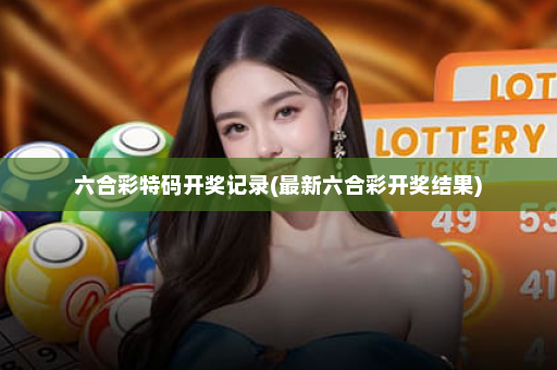 六合彩特码开奖记录(最新六合彩开奖结果)