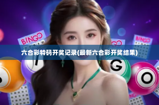 六合彩特码开奖记录(最新六合彩开奖结果)