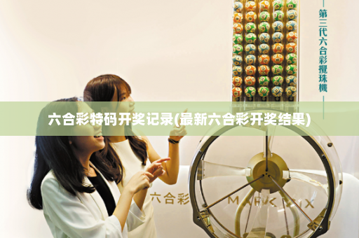 六合彩特码开奖记录(最新六合彩开奖结果)
