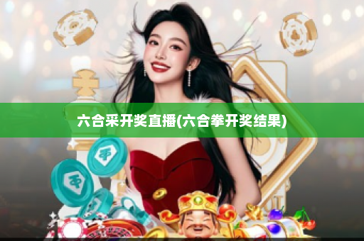 六合采开奖直播(六合拳开奖结果)