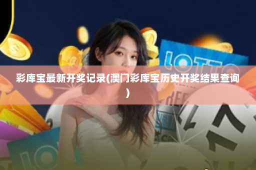 彩库宝最新开奖记录(澳门彩库宝历史开奖结果查询)