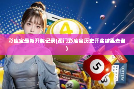 彩库宝最新开奖记录(澳门彩库宝历史开奖结果查询)