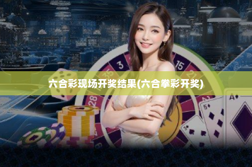 六合彩现场开奖结果(六合拳彩开奖)