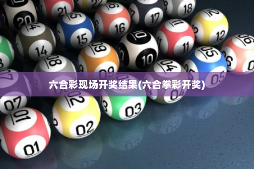六合彩现场开奖结果(六合拳彩开奖)