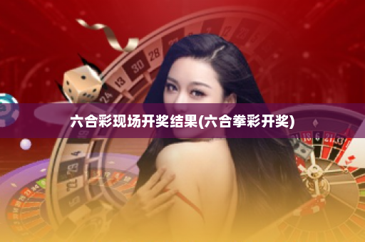 六合彩现场开奖结果(六合拳彩开奖)