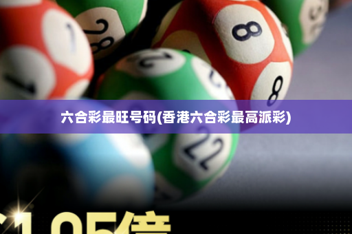六合彩最旺号码(香港六合彩最高派彩)