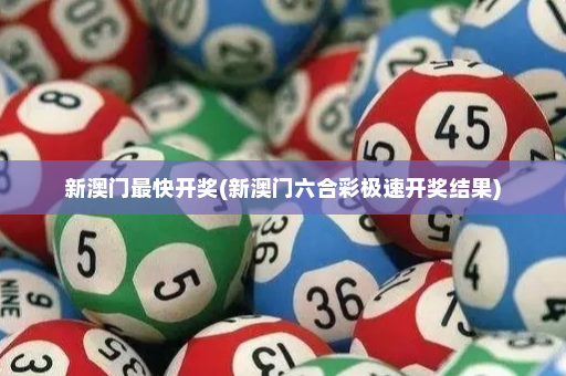新澳门最快开奖(新澳门六合彩极速开奖结果)