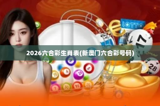 2026六合彩生肖表(新澳门六合彩号码)