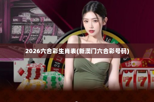 2026六合彩生肖表(新澳门六合彩号码)