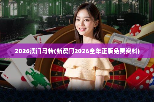 2026澳门马特(新澳门2026全年正版免费资料)