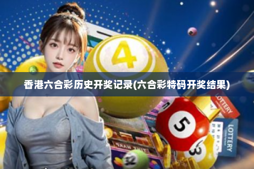 香港六合彩历史开奖记录(六合彩特码开奖结果)